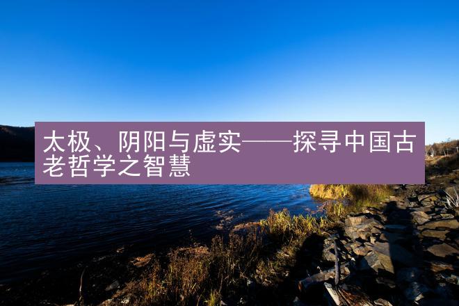 太极、阴阳与虚实——探寻中国古老哲学之智慧